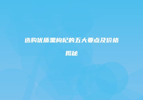 选购优质黑枸杞的五大要点及价格揭秘