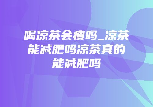 喝凉茶会瘦吗_凉茶能减肥吗凉茶真的能减肥吗