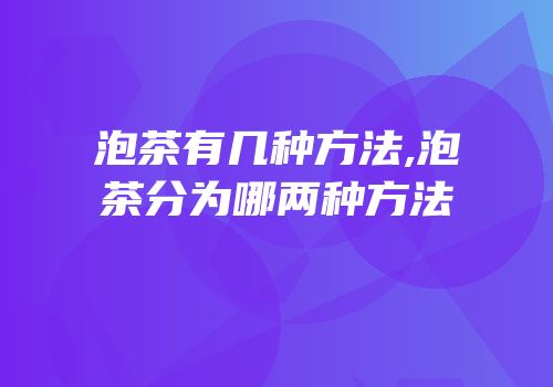 泡茶有几种方法,泡茶分为哪两种方法
