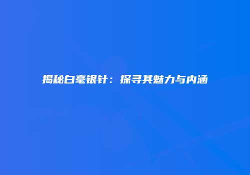 揭秘白毫银针：探寻其魅力与内涵
