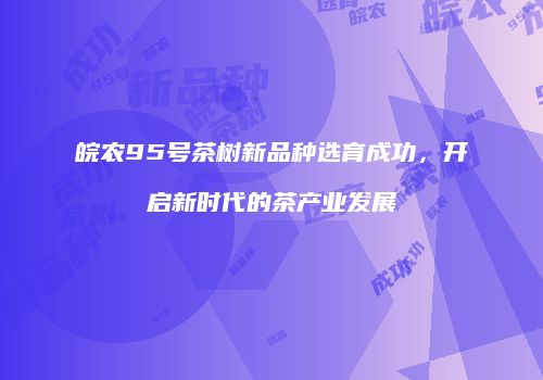 皖农95号茶树新品种选育成功，开启新时代的茶产业发展