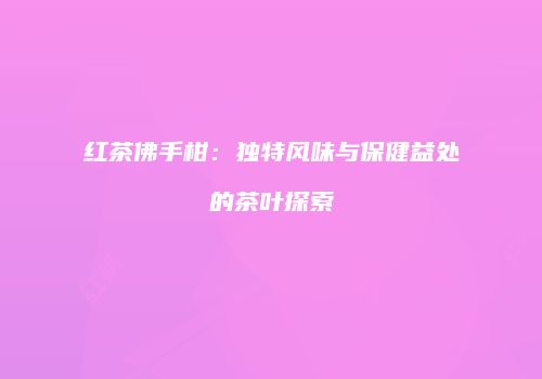 红茶佛手柑：独特风味与保健益处的茶叶探索
