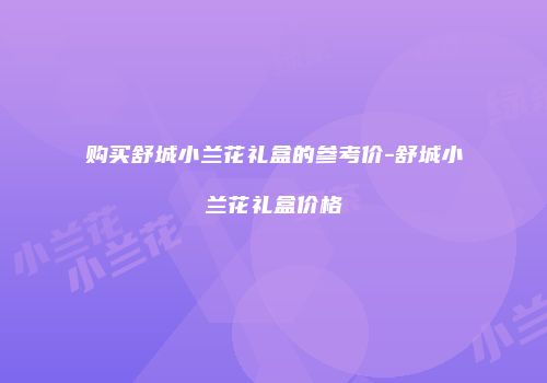 购买舒城小兰花礼盒的参考价-舒城小兰花礼盒价格