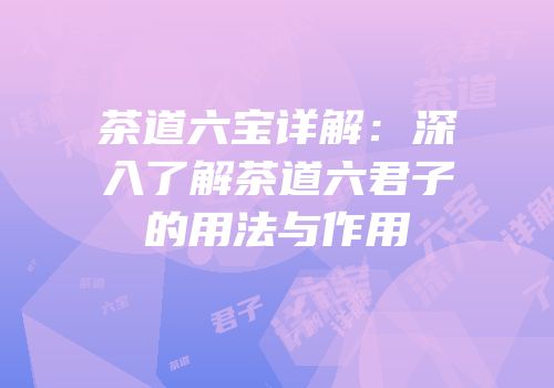茶道六宝详解：深入了解茶道六君子的用法与作用