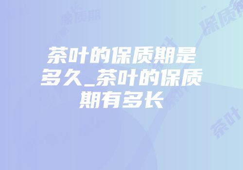 茶叶的保质期是多久_茶叶的保质期有多长