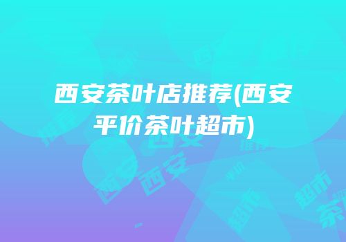 西安茶叶店推荐(西安平价茶叶超市)