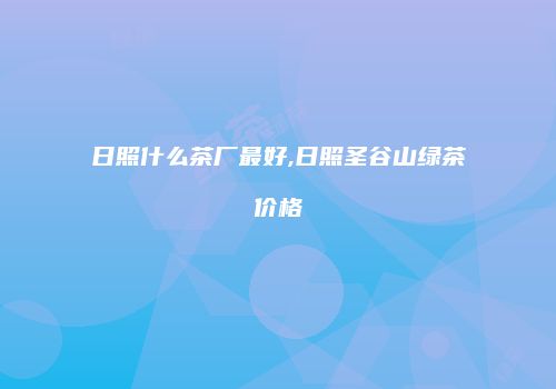 日照什么茶厂最好,日照圣谷山绿茶价格