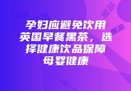 孕妇应避免饮用英国早餐黑茶，选择健康饮品保障母婴健康