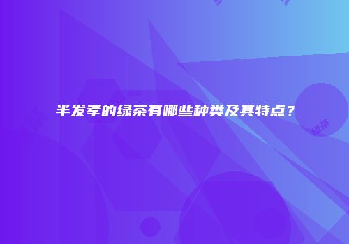 半发孝的绿茶有哪些种类及其特点？