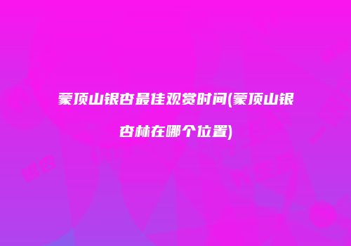 蒙顶山银杏最佳观赏时间(蒙顶山银杏林在哪个位置)