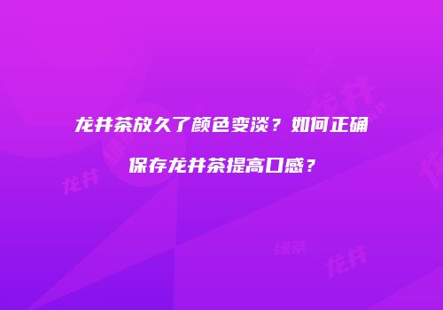 龙井茶放久了颜色变淡？如何正确保存龙井茶提高口感？
