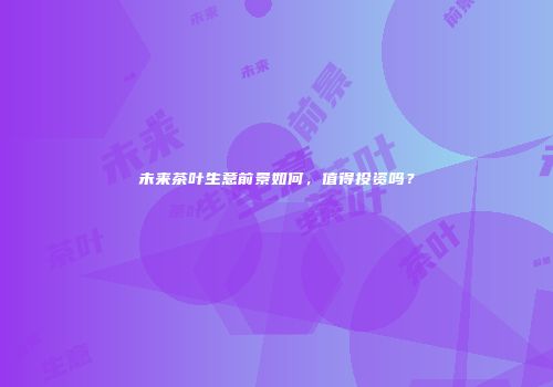 未来茶叶生意前景如何，值得投资吗？