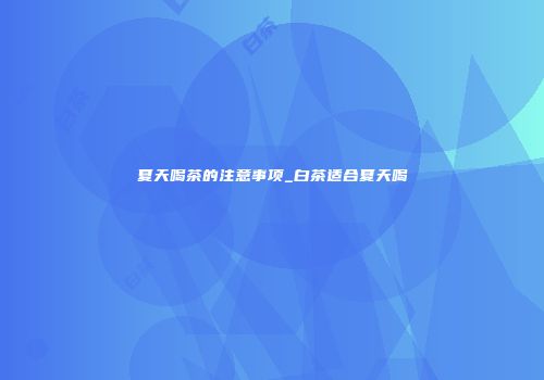 夏天喝茶的注意事项_白茶适合夏天喝