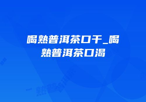 喝熟普洱茶口干_喝熟普洱茶口渴