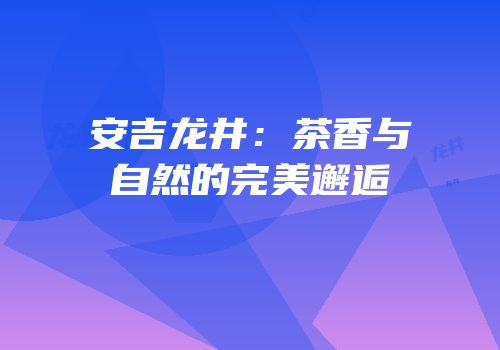 安吉龙井：茶香与自然的完美邂逅