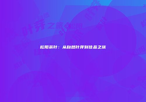 松阳茶叶：从自然叶芽到佳品之旅