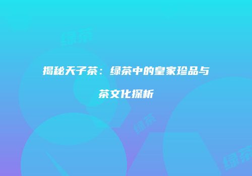 揭秘天子茶：绿茶中的皇家珍品与茶文化探析