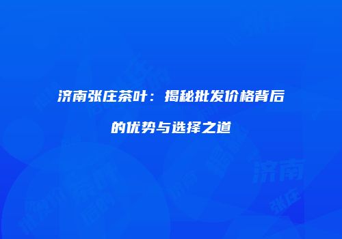 济南张庄茶叶：揭秘批发价格背后的优势与选择之道