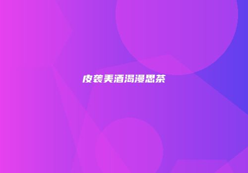 皮袭美酒渴漫思茶
