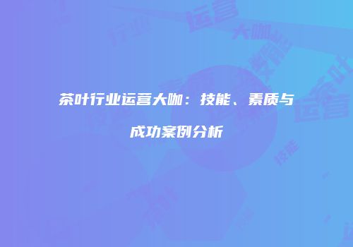 茶叶行业运营大咖：技能、素质与成功案例分析
