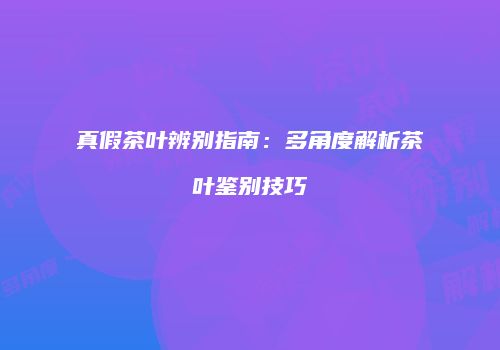真假茶叶辨别指南：多角度解析茶叶鉴别技巧