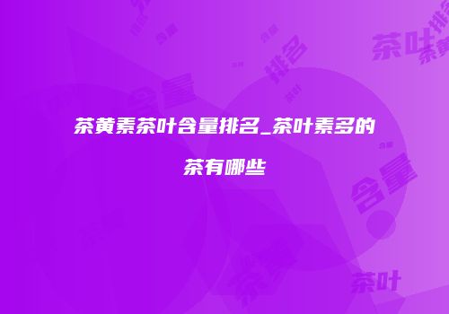 茶黄素茶叶含量排名_茶叶素多的茶有哪些