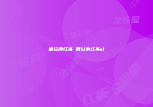 金骏眉红茶_用过的红茶叶