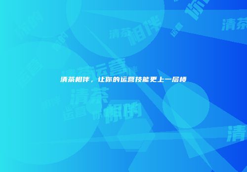 清茶相伴，让你的运营技能更上一层楼