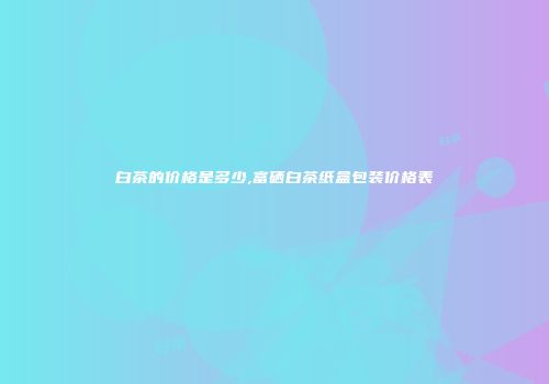 白茶的价格是多少,富硒白茶纸盒包装价格表