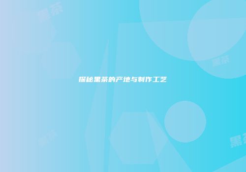 探秘黑茶的产地与制作工艺