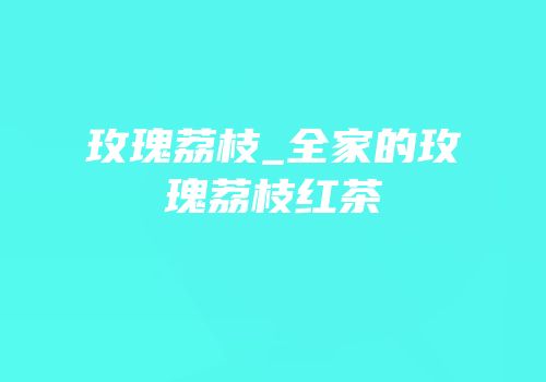 玫瑰荔枝_全家的玫瑰荔枝红茶