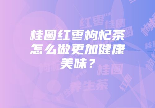 桂圆红枣枸杞茶怎么做更加健康美味？