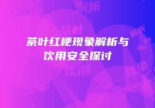 茶叶红梗现象解析与饮用安全探讨