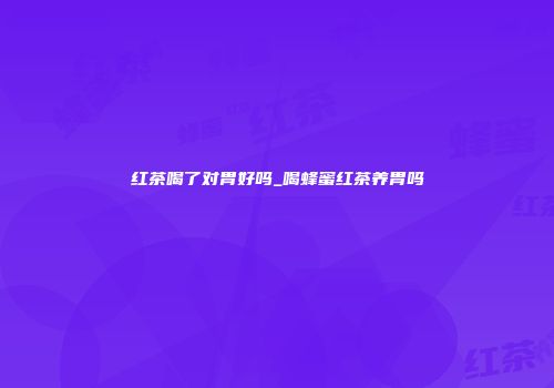 红茶喝了对胃好吗_喝蜂蜜红茶养胃吗