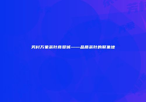 芳村万象茶叶商贸城——品质茶叶的聚集地