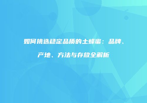 如何挑选稳定品质的土蜂蜜：品牌、产地、方法与存放全解析