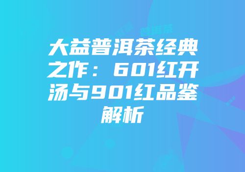 大益普洱茶经典之作：601红开汤与901红品鉴解析