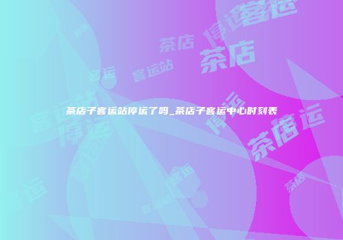 茶店子客运站停运了吗_茶店子客运中心时刻表