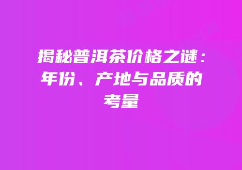 揭秘普洱茶价格之谜：年份、产地与品质的考量