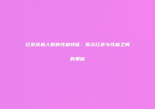 红茶成瘾人群的性格特征：揭示红茶与性格之间的奥秘