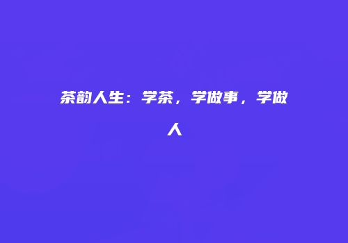 茶韵人生：学茶，学做事，学做人