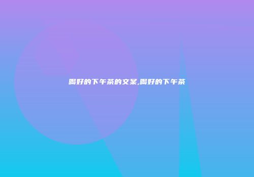 喝好的下午茶的文案,喝好的下午茶