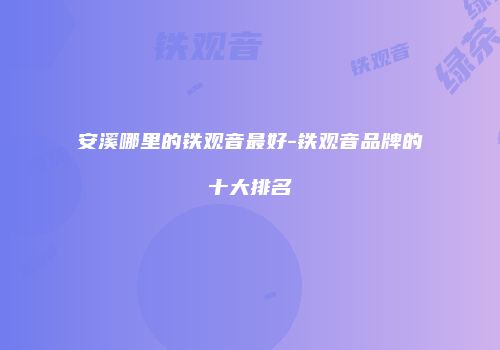 安溪哪里的铁观音最好-铁观音品牌的十大排名