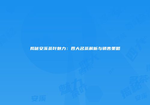 揭秘安溪茶叶魅力：四大名茶解析与销售策略