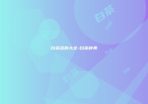白茶名称大全-白茶种类