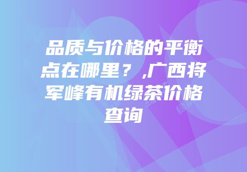 品质与价格的平衡点在哪里？,广西将军峰有机绿茶价格查询