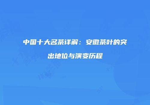 中国十大名茶详解：安徽茶叶的突出地位与演变历程