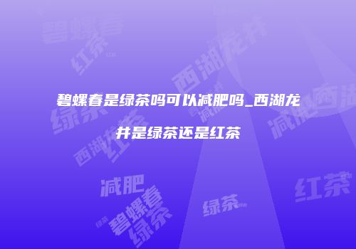 碧螺春是绿茶吗可以减肥吗_西湖龙井是绿茶还是红茶