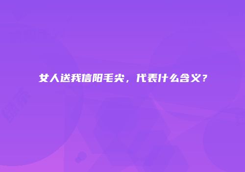 女人送我信阳毛尖，代表什么含义？