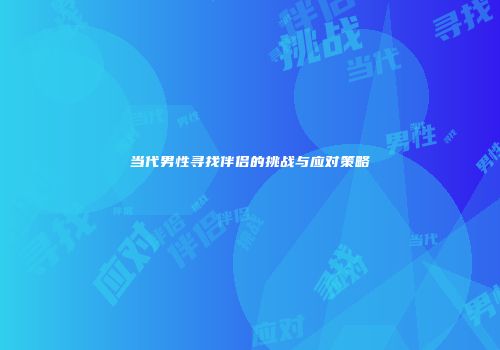 当代男性寻找伴侣的挑战与应对策略